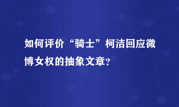 如何评价“骑士”柯洁回应微博女权的抽象文章？