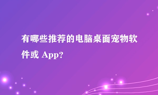 有哪些推荐的电脑桌面宠物软件或 App?