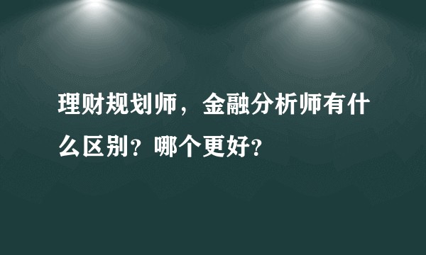 理财规划师，金融分析师有什么区别？哪个更好？