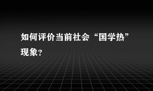 如何评价当前社会“国学热”现象?