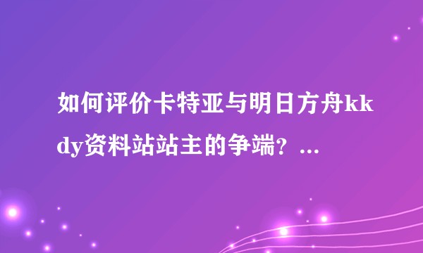 如何评价卡特亚与明日方舟kkdy资料站站主的争端？卡特亚需要为突增的流量负责吗？