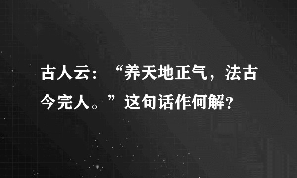 古人云：“养天地正气，法古今完人。”这句话作何解？