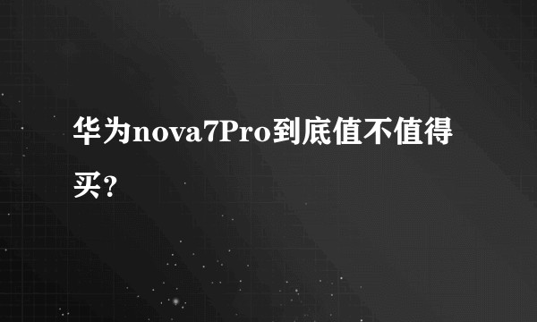 华为nova7Pro到底值不值得买？