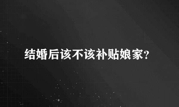结婚后该不该补贴娘家？