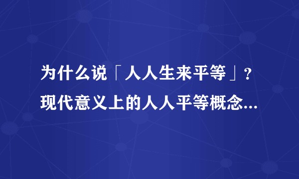 为什么说「人人生来平等」？现代意义上的人人平等概念是什么时候提出来的？西方国家对人人平等的认识和我国有什么不同？