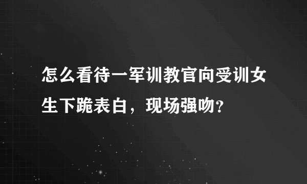 怎么看待一军训教官向受训女生下跪表白，现场强吻？