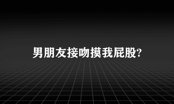 男朋友接吻摸我屁股?