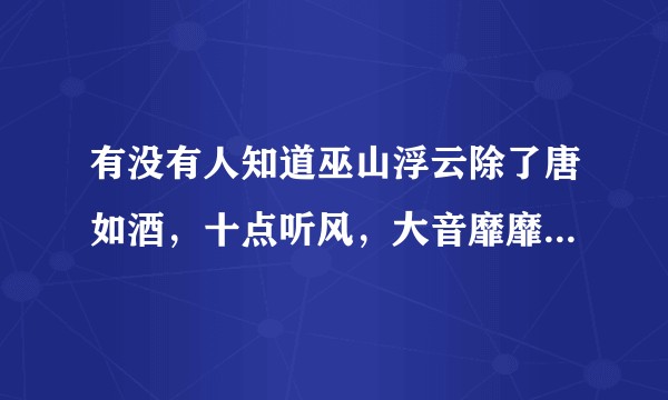 有没有人知道巫山浮云除了唐如酒，十点听风，大音靡靡还有哪些笔名？