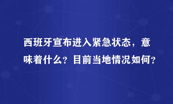 西班牙宣布进入紧急状态，意味着什么？目前当地情况如何？