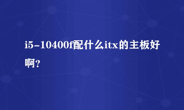 i5-10400f配什么itx的主板好啊？