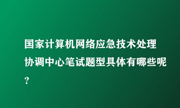国家计算机网络应急技术处理协调中心笔试题型具体有哪些呢？