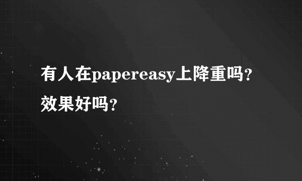 有人在papereasy上降重吗？效果好吗？