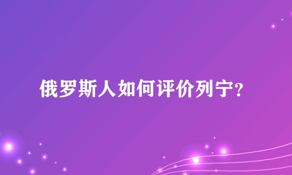 俄罗斯人如何评价列宁？