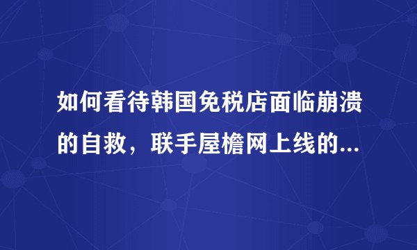 如何看待韩国免税店面临崩溃的自救，联手屋檐网上线的海外直邮商城狙击客？