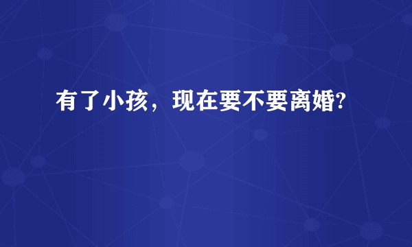 有了小孩，现在要不要离婚?