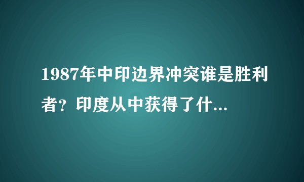 1987年中印边界冲突谁是胜利者？印度从中获得了什么好处？