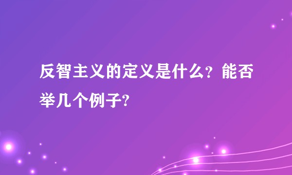 反智主义的定义是什么？能否举几个例子?
