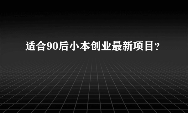 适合90后小本创业最新项目？
