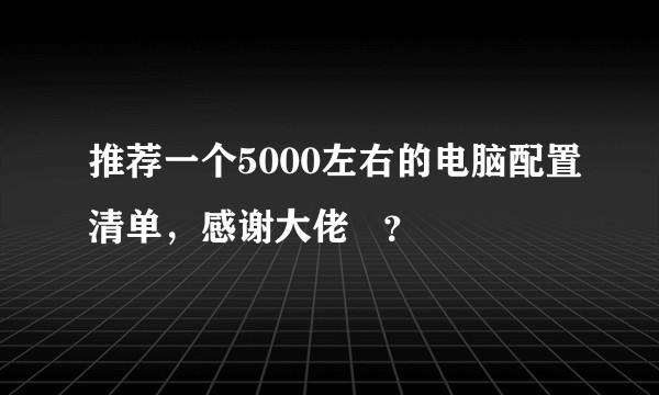 推荐一个5000左右的电脑配置清单，感谢大佬   ？