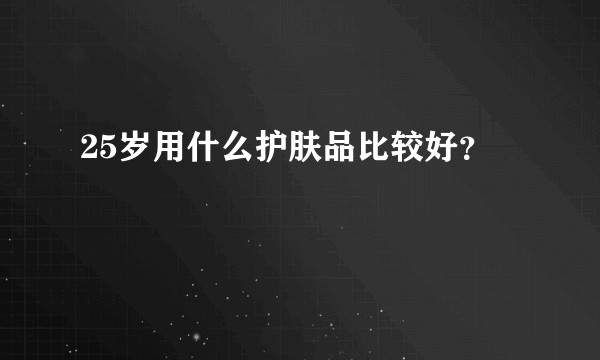 25岁用什么护肤品比较好？