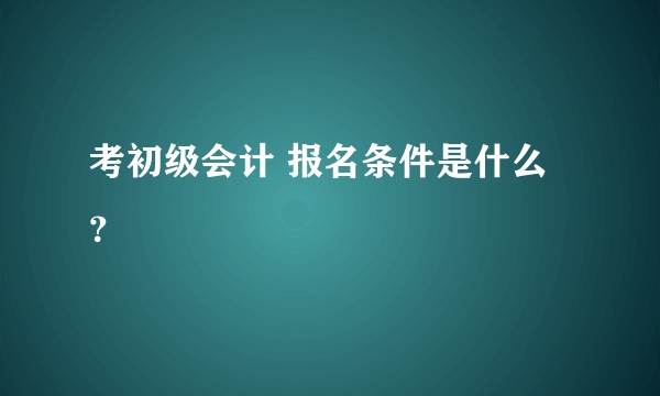 考初级会计 报名条件是什么？