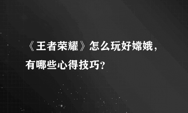 《王者荣耀》怎么玩好嫦娥,有哪些心得技巧?