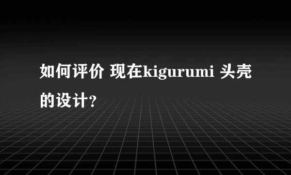 如何评价 现在kigurumi 头壳的设计？