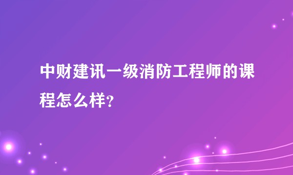 中财建讯一级消防工程师的课程怎么样？