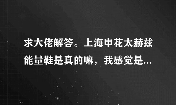 求大佬解答。上海申花太赫兹能量鞋是真的嘛，我感觉是假的，他说的天花乱坠，知不道怎么办家里花了四五千?