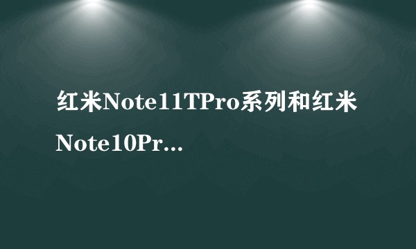 红米Note11TPro系列和红米Note10Pro比有哪些升级，两者如何选择？