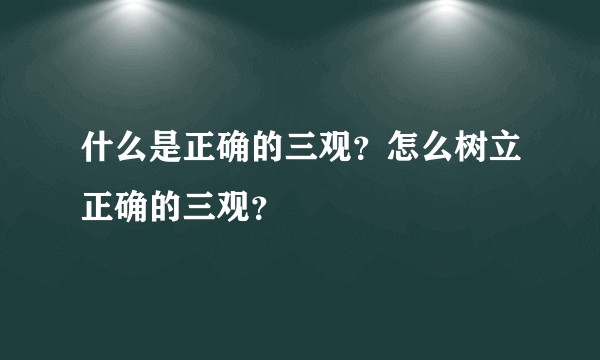 什么是正确的三观？怎么树立正确的三观？