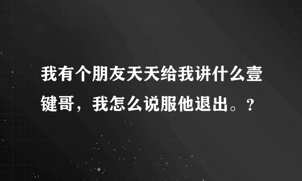 我有个朋友天天给我讲什么壹键哥，我怎么说服他退出。？