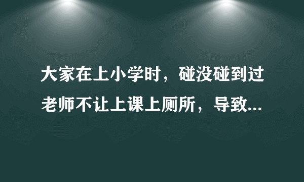 大家在上小学时,碰没碰到过老师不让上课上厕所,导致同学上课尿裤子或拉裤子的事情?