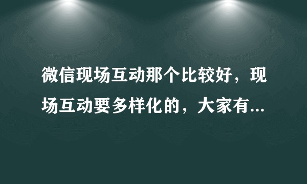 微信现场互动那个比较好，现场互动要多样化的，大家有什么推荐的吗？