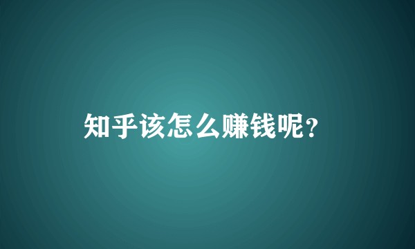知乎该怎么赚钱呢?