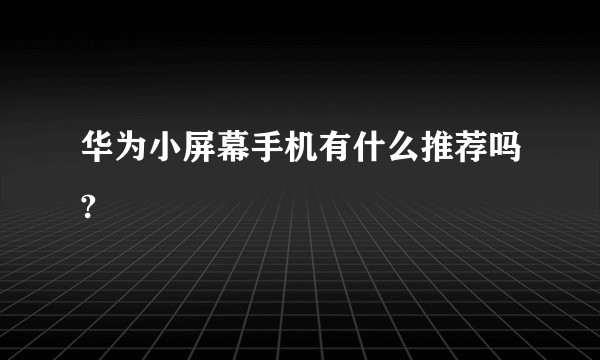 华为小屏幕手机有什么推荐吗?