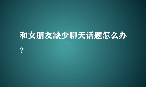 和女朋友缺少聊天话题怎么办？