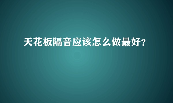 天花板隔音应该怎么做最好?