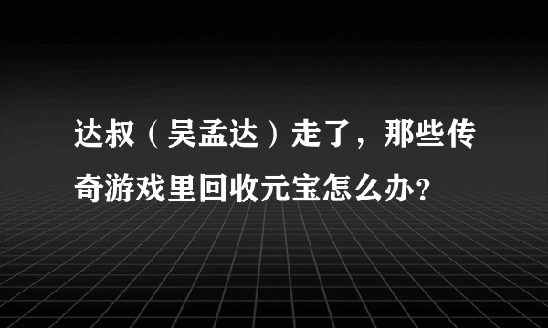 达叔（吴孟达）走了，那些传奇游戏里回收元宝怎么办？