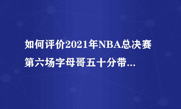 如何评价2021年NBA总决赛第六场字母哥五十分带领雄鹿队夺冠?