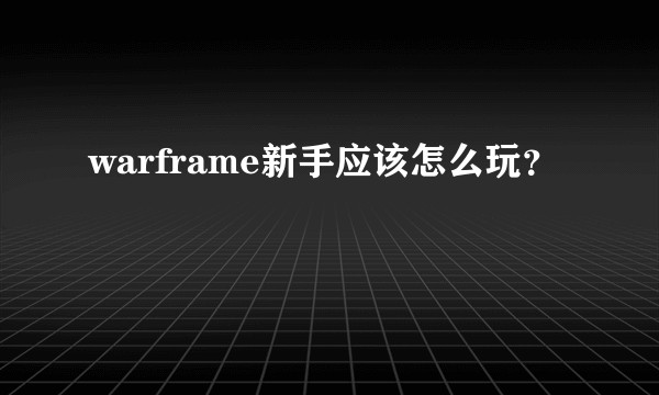 warframe新手应该怎么玩?