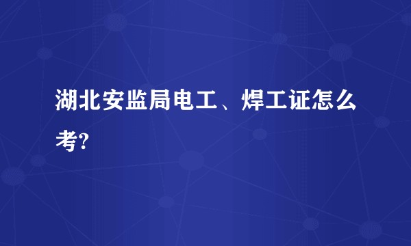 湖北安监局电工、焊工证怎么考?