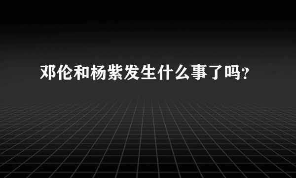 邓伦和杨紫发生什么事了吗？