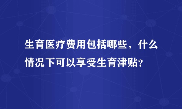 生育医疗费用包括哪些，什么情况下可以享受生育津贴？