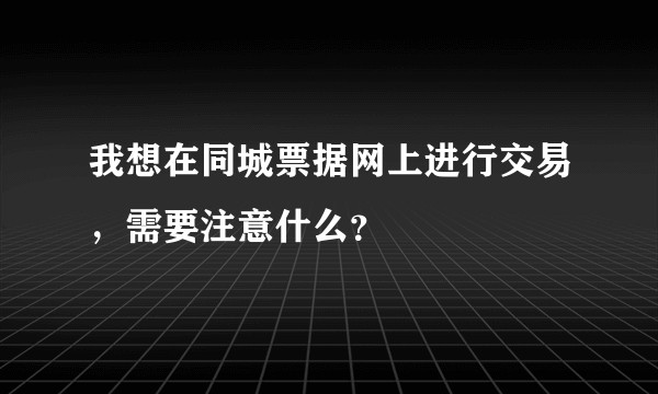 我想在同城票据网上进行交易，需要注意什么？