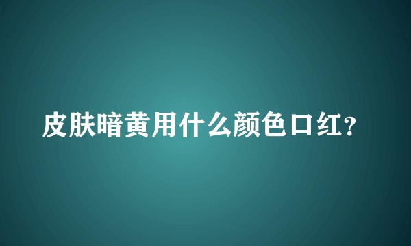 皮肤暗黄用什么颜色口红？