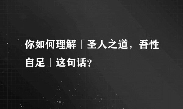 你如何理解「圣人之道，吾性自足」这句话？
