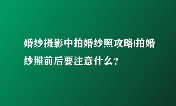 婚纱摄影中拍婚纱照攻略|拍婚纱照前后要注意什么？