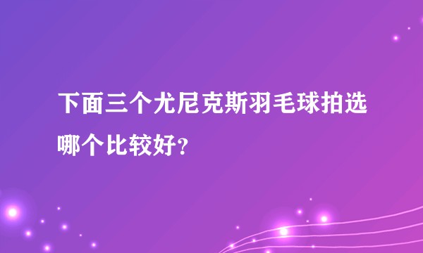 下面三个尤尼克斯羽毛球拍选哪个比较好？