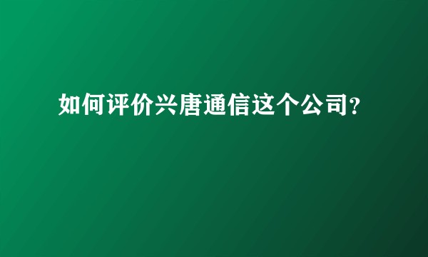 如何评价兴唐通信这个公司？